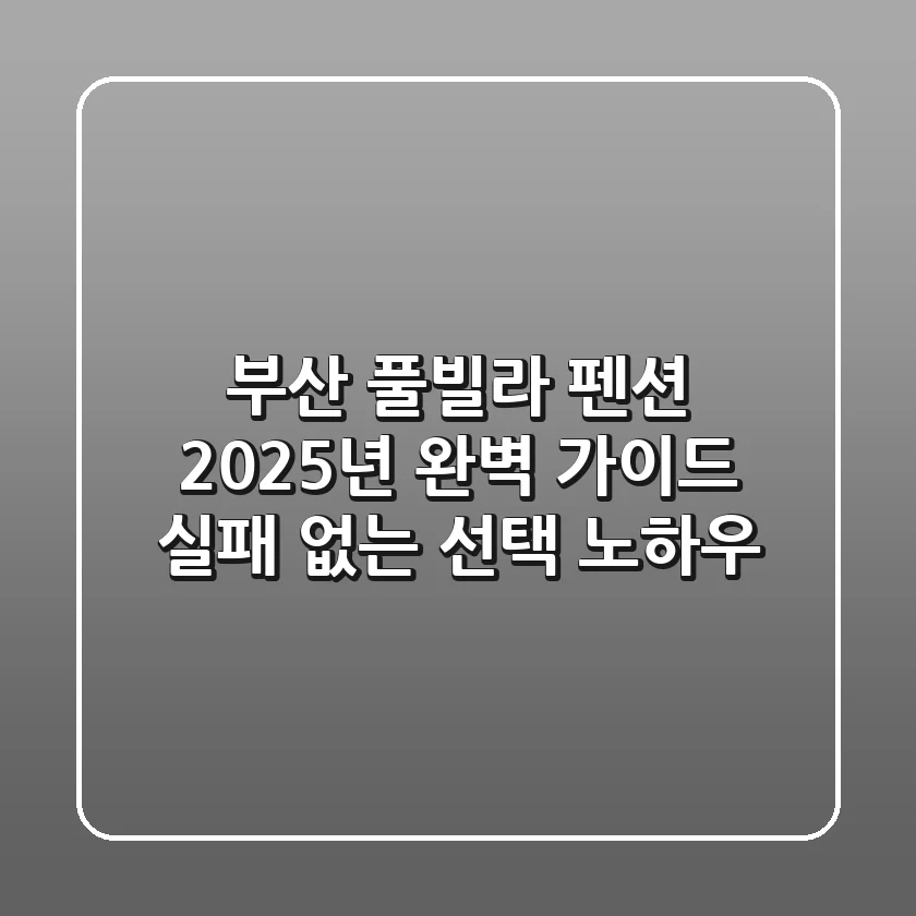 부산 풀빌라 펜션, 2025년 완벽 가이드: 실패 없는 선택 노하우