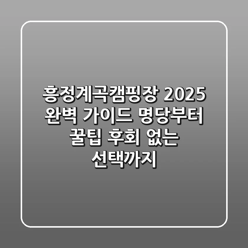 흥정계곡캠핑장 2025 완벽 가이드: 명당부터 꿀팁, 후회 없는 선택까지!