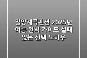 밀양계곡펜션, 2025년 여름 완벽 가이드: 실패 없는 선택 노하우