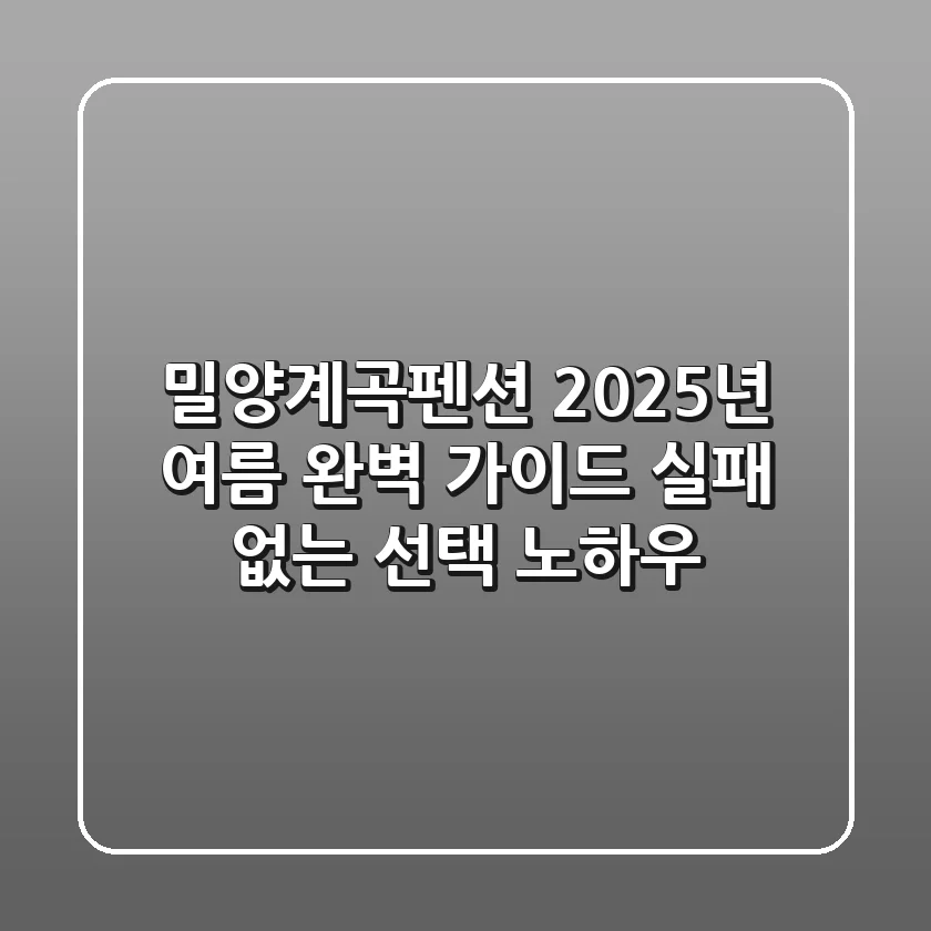 밀양계곡펜션, 2025년 여름 완벽 가이드: 실패 없는 선택 노하우