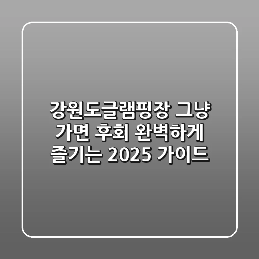 강원도글램핑장, 그냥 가면 후회! 완벽하게 즐기는 2025 가이드