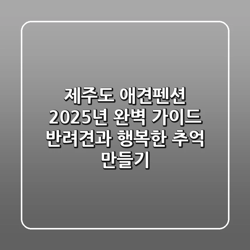 제주도 애견펜션, 2025년 완벽 가이드: 반려견과 행복한 추억 만들기
