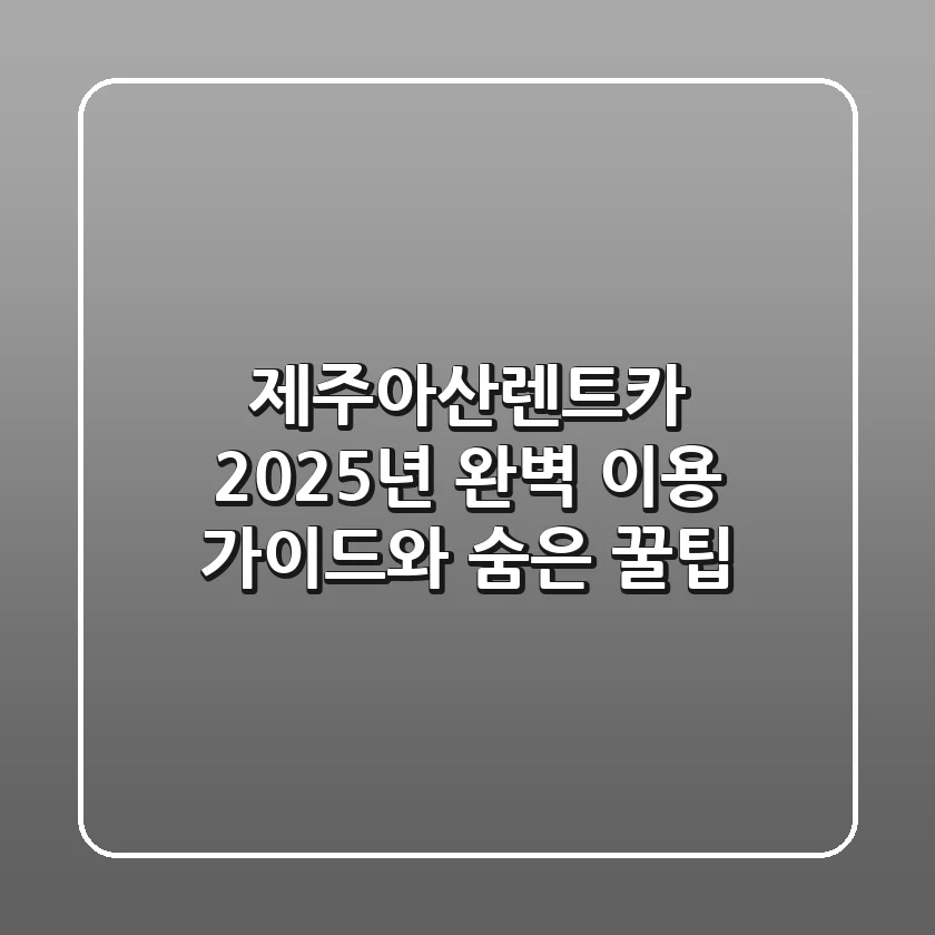 제주아산렌트카, 2025년 완벽 이용 가이드와 숨은 꿀팁