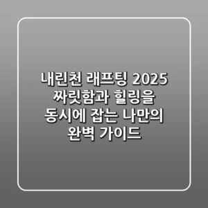 내린천 래프팅 2025: 짜릿함과 힐링을 동시에 잡는 나만의 완벽 가이드