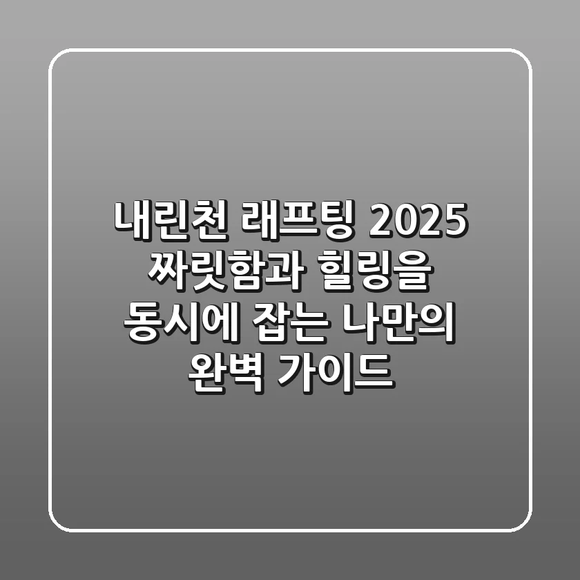 내린천 래프팅 2025: 짜릿함과 힐링을 동시에 잡는 나만의 완벽 가이드
