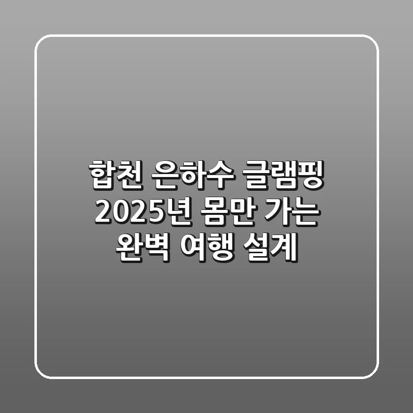 합천 은하수 글램핑: 2025년 몸만 가는 완벽 여행 설계