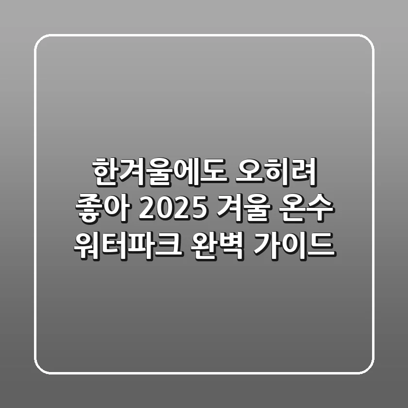 한겨울에도 오히려 좋아! 2025 겨울 온수 워터파크 완벽 가이드