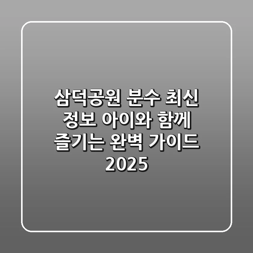 삼덕공원 분수 최신 정보: 아이와 함께 즐기는 완벽 가이드 (2025)