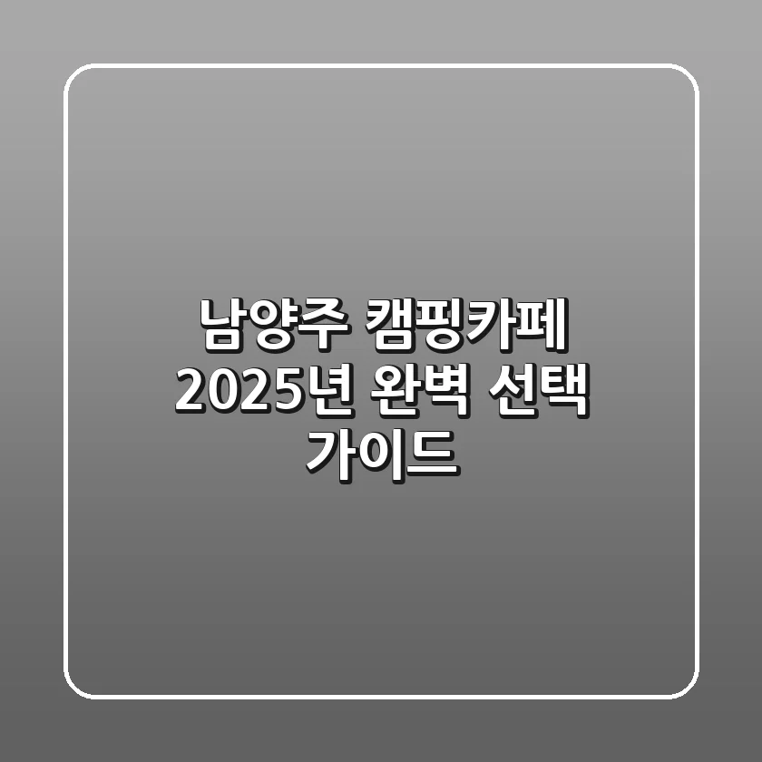 남양주 캠핑카페, 2025년 완벽 선택 가이드