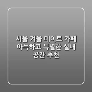서울 겨울 데이트 카페, 아늑하고 특별한 실내 공간 추천