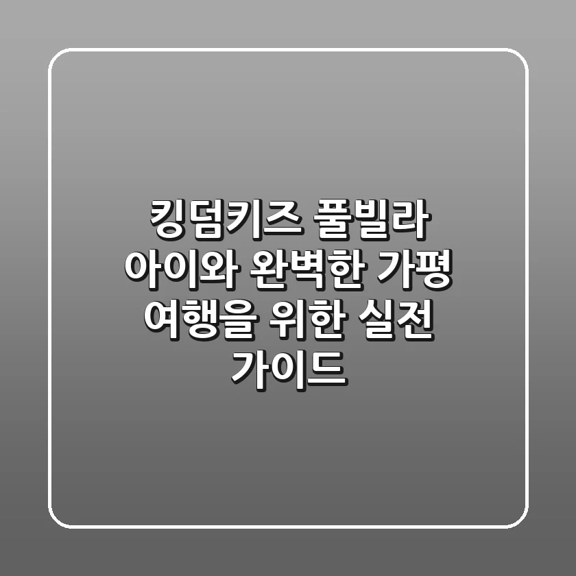 킹덤키즈 풀빌라, 아이와 완벽한 가평 여행을 위한 실전 가이드
