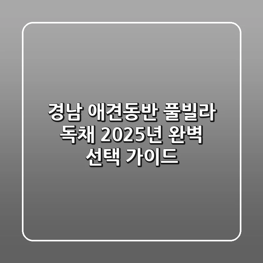 경남 애견동반 풀빌라 독채, 2025년 완벽 선택 가이드