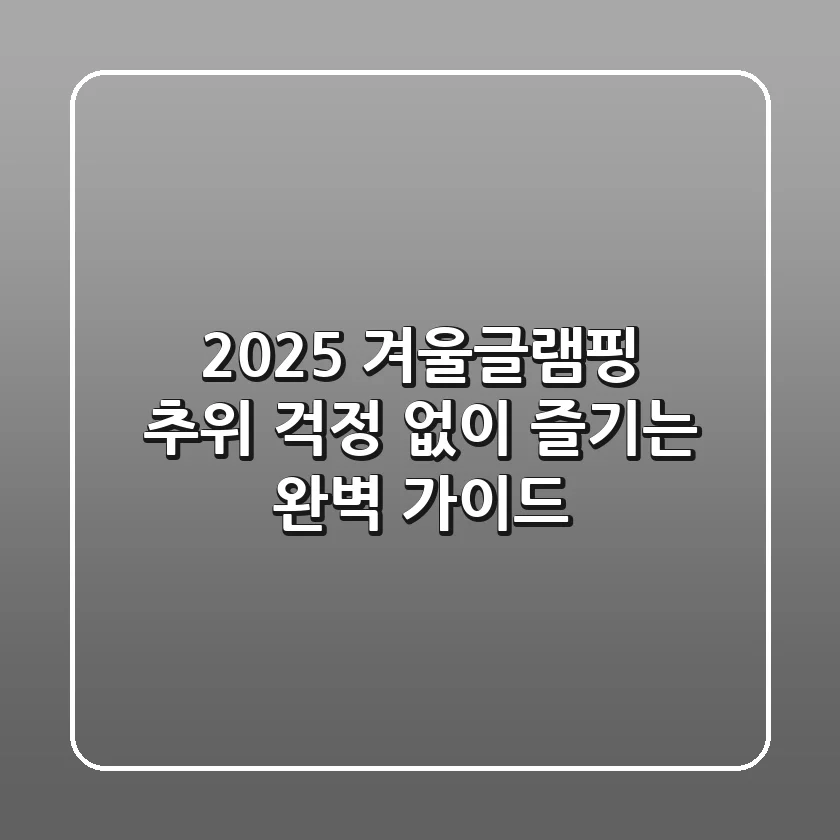 2025 겨울글램핑: 추위 걱정 없이 즐기는 완벽 가이드