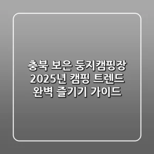 충북 보은 둥지캠핑장, 2025년 캠핑 트렌드 완벽 즐기기 가이드
