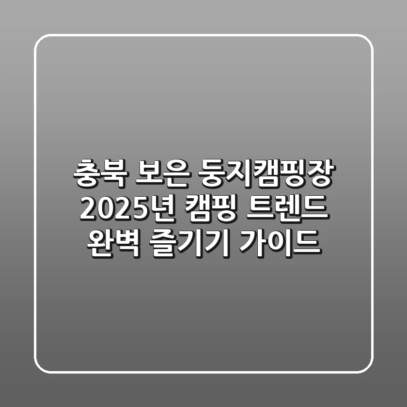 충북 보은 둥지캠핑장, 2025년 캠핑 트렌드 완벽 즐기기 가이드