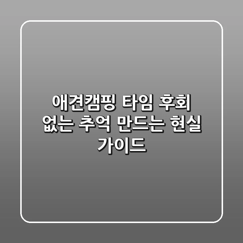 애견캠핑 타임, 후회 없는 추억 만드는 현실 가이드