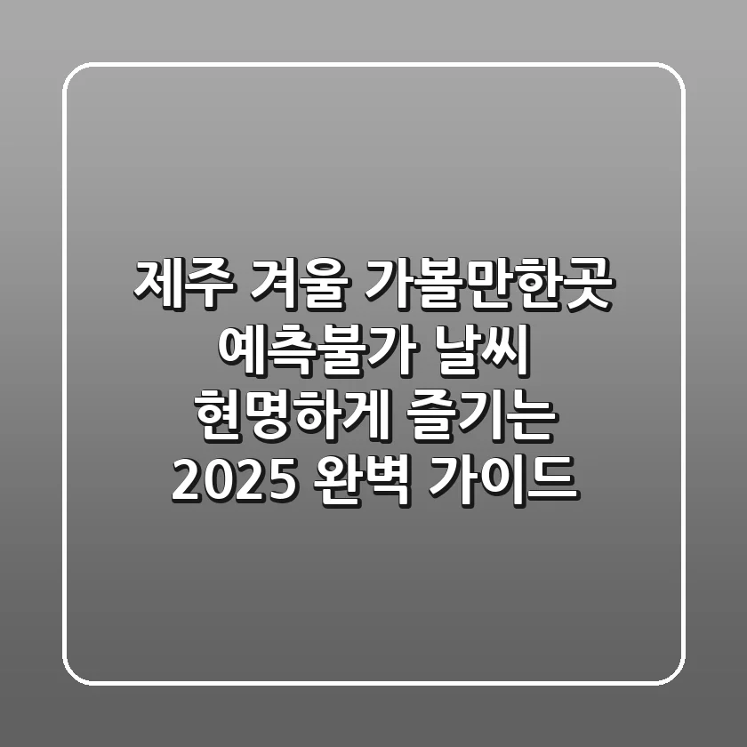 제주 겨울 가볼만한곳: 예측불가 날씨, 현명하게 즐기는 2025 완벽 가이드