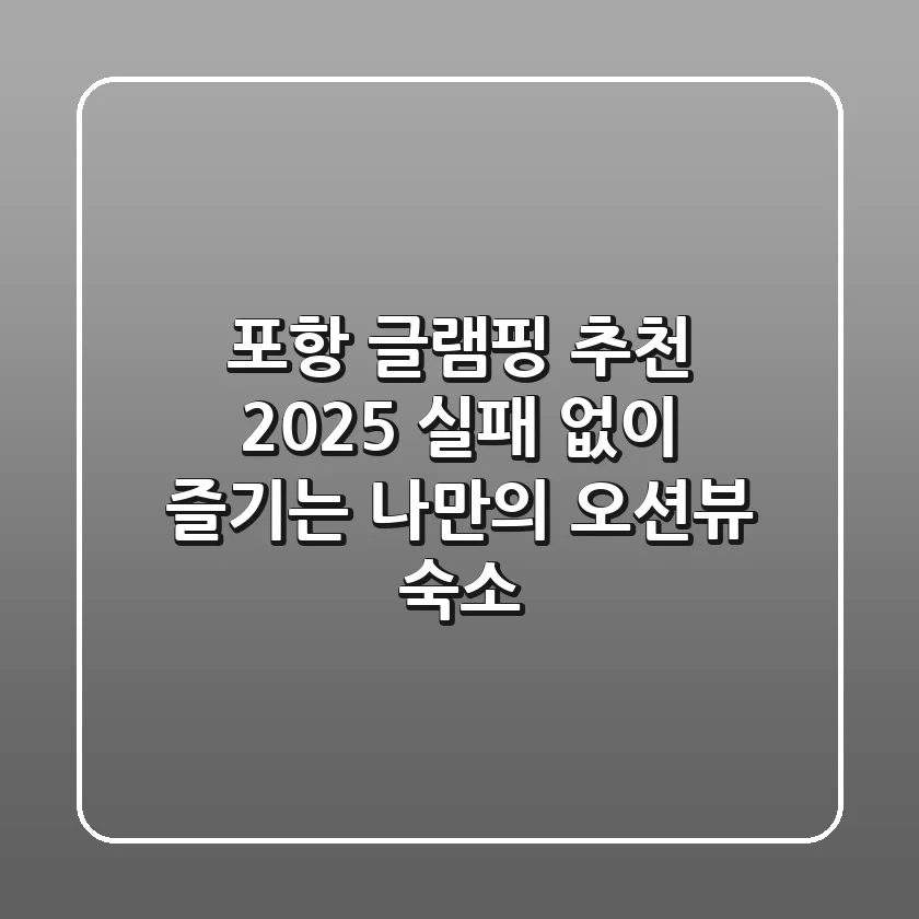 포항 글램핑 추천 2025: 실패 없이 즐기는 나만의 오션뷰 숙소!