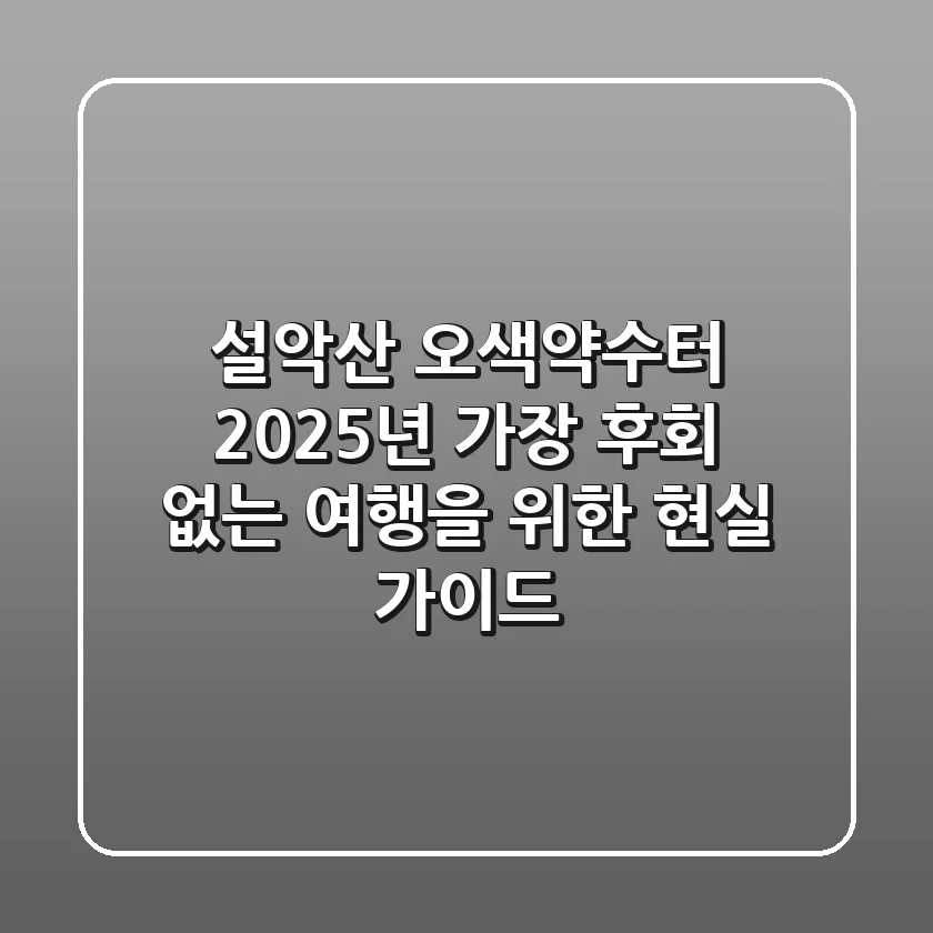 설악산 오색약수터: 2025년 가장 후회 없는 여행을 위한 현실 가이드