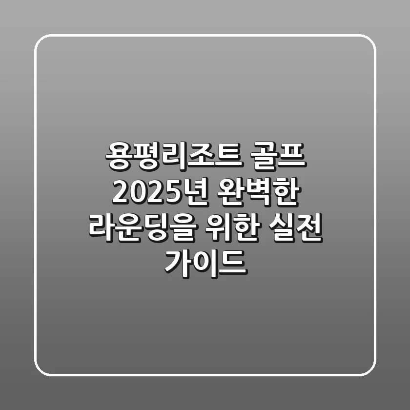 용평리조트 골프: 2025년 완벽한 라운딩을 위한 실전 가이드