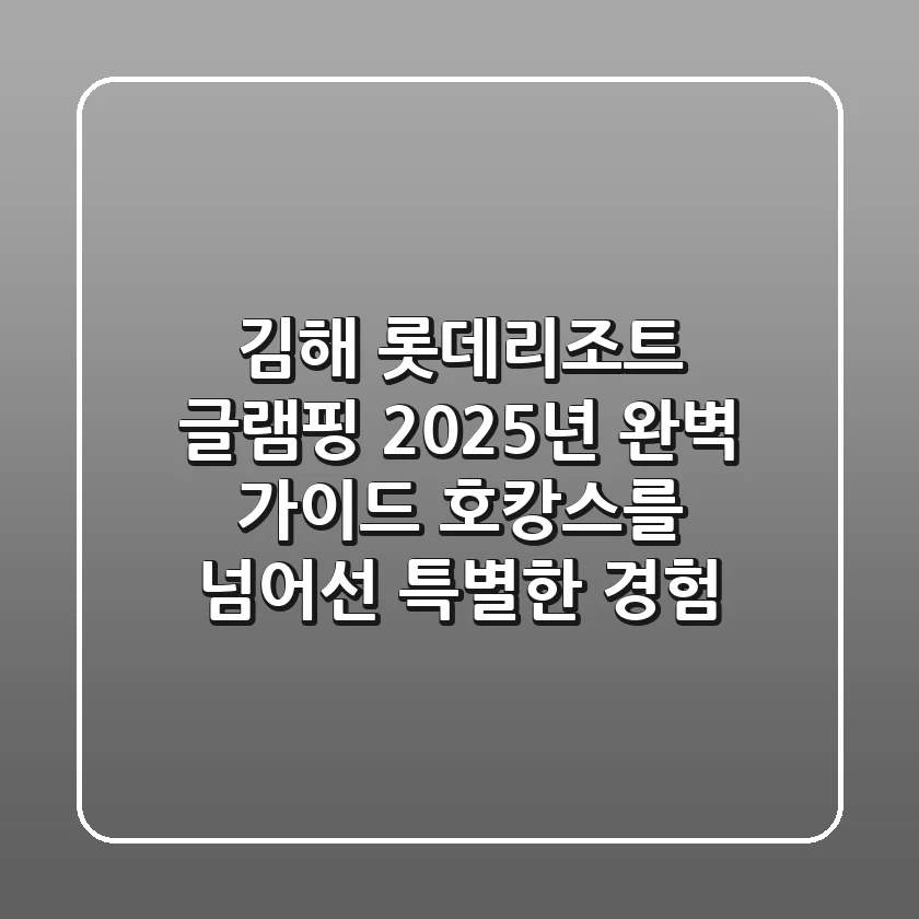 김해 롯데리조트 글램핑, 2025년 완벽 가이드: 호캉스를 넘어선 특별한 경험