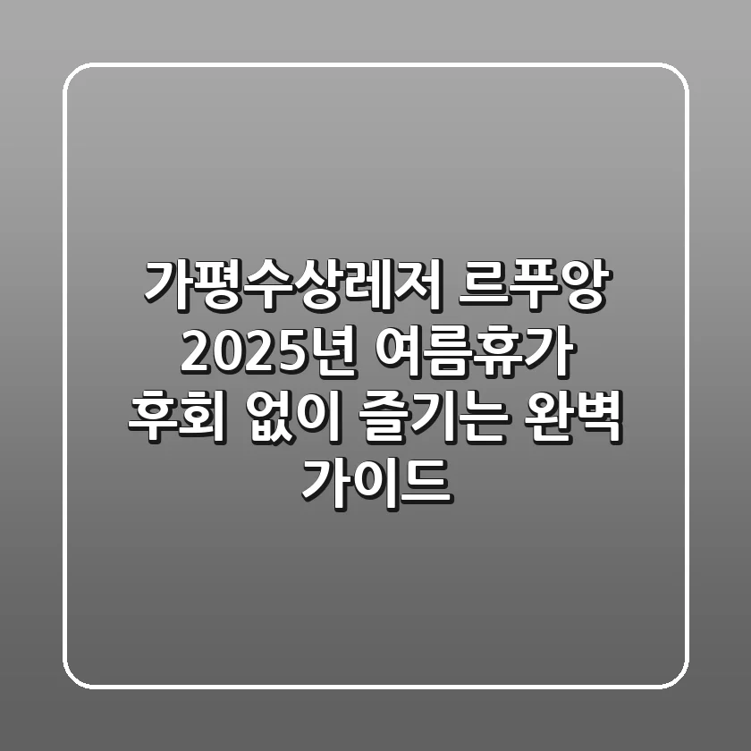 가평수상레저 르푸앙: 2025년 여름휴가, 후회 없이 즐기는 완벽 가이드