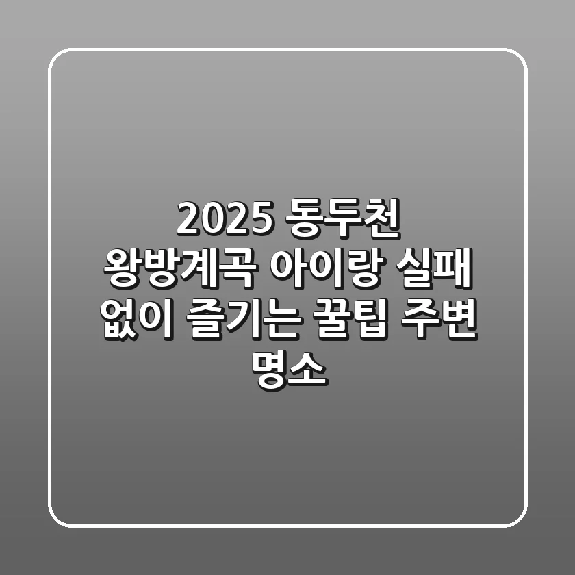 2025 동두천 왕방계곡, 아이랑 실패 없이 즐기는 꿀팁 & 주변 명소