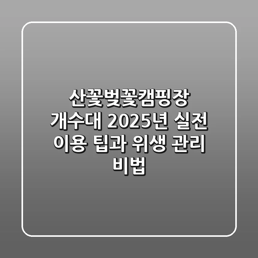 산꽃벚꽃캠핑장 개수대, 2025년 실전 이용 팁과 위생 관리 비법
