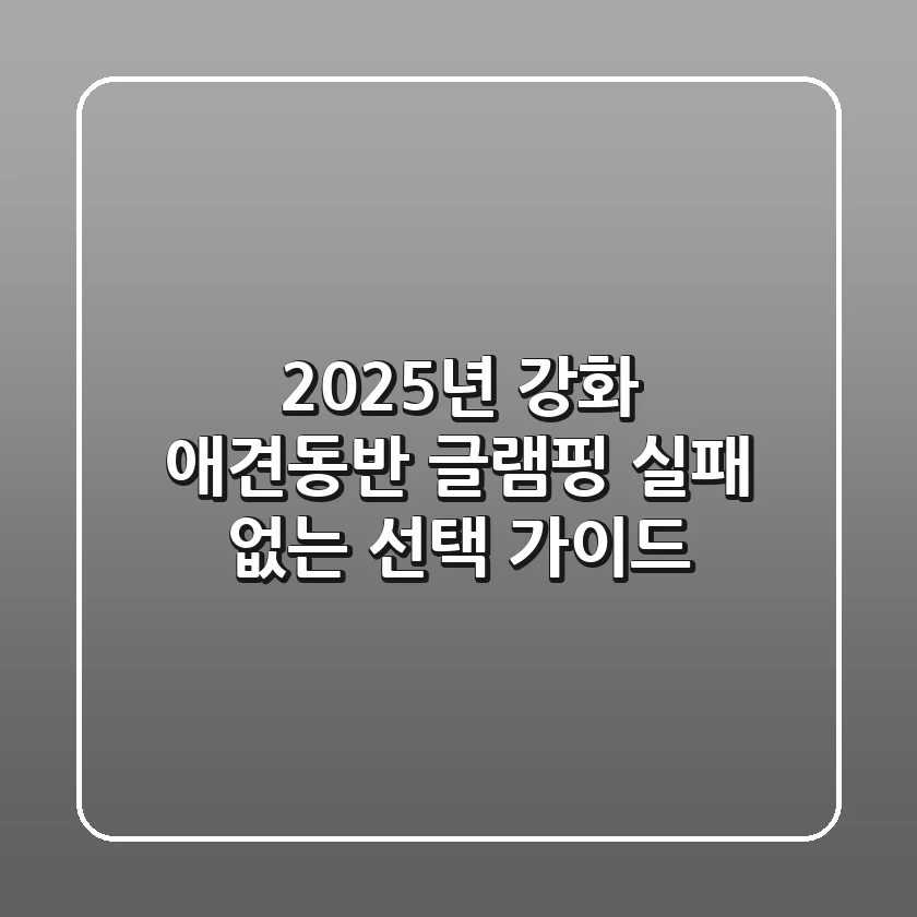 2025년 강화 애견동반 글램핑, 실패 없는 선택 가이드