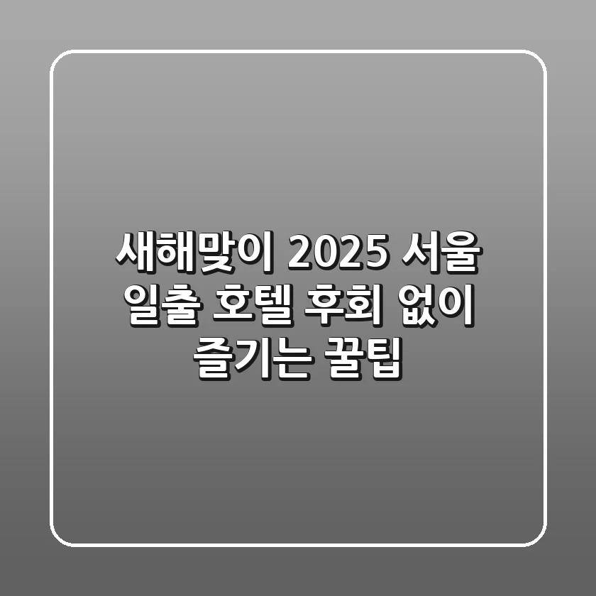 새해맞이! 2025 서울 일출 호텔, 후회 없이 즐기는 꿀팁
