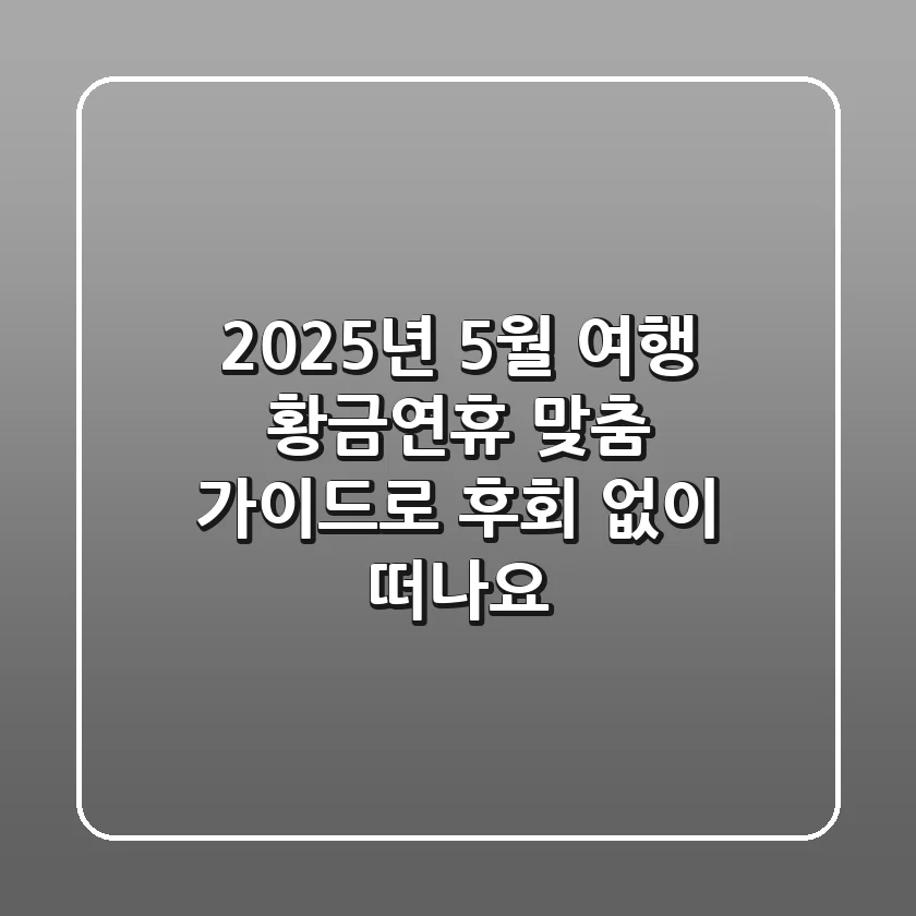 2025년 5월 여행, 황금연휴 맞춤 가이드로 후회 없이 떠나요!