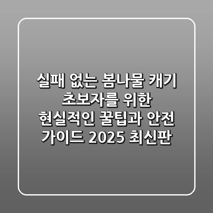 실패 없는 봄나물 캐기: 초보자를 위한 현실적인 꿀팁과 안전 가이드 (2025 최신판)