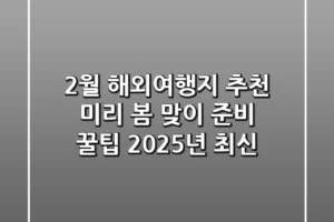 2월 해외여행지 추천, 미리 봄 맞이 준비 꿀팁 (2025년 최신)