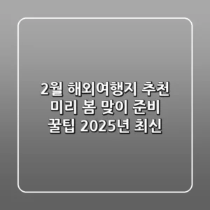 2월 해외여행지 추천, 미리 봄 맞이 준비 꿀팁 (2025년 최신)