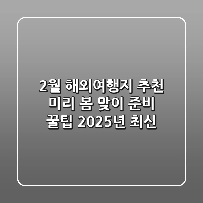 2월 해외여행지 추천, 미리 봄 맞이 준비 꿀팁 (2025년 최신)