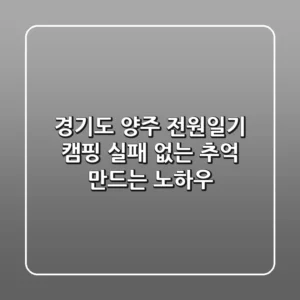 경기도 양주 전원일기 캠핑: 실패 없는 추억 만드는 노하우