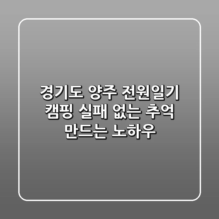 경기도 양주 전원일기 캠핑: 실패 없는 추억 만드는 노하우