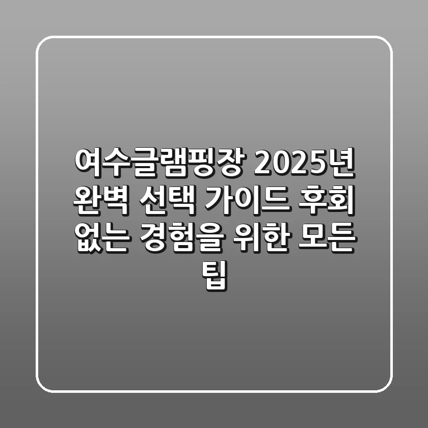 여수글램핑장, 2025년 완벽 선택 가이드: 후회 없는 경험을 위한 모든 팁