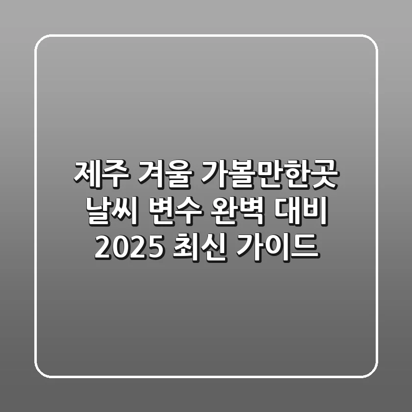 제주 겨울 가볼만한곳, 날씨 변수 완벽 대비 2025 최신 가이드