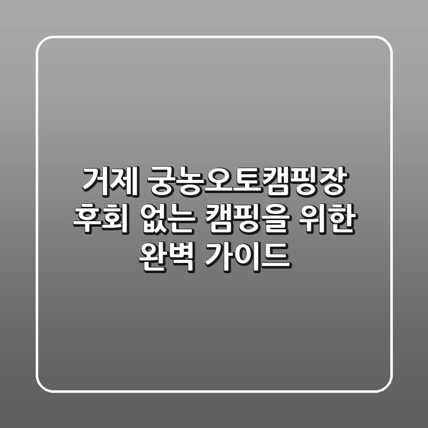 거제 궁농오토캠핑장, 후회 없는 캠핑을 위한 완벽 가이드
