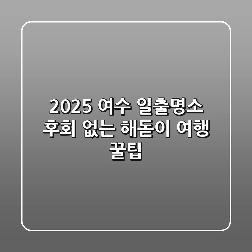 2025 여수 일출명소, 후회 없는 해돋이 여행 꿀팁