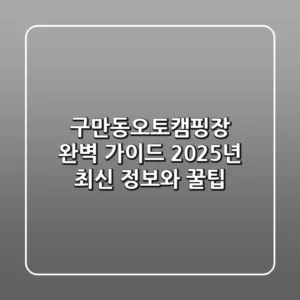구만동오토캠핑장 완벽 가이드: 2025년 최신 정보와 꿀팁