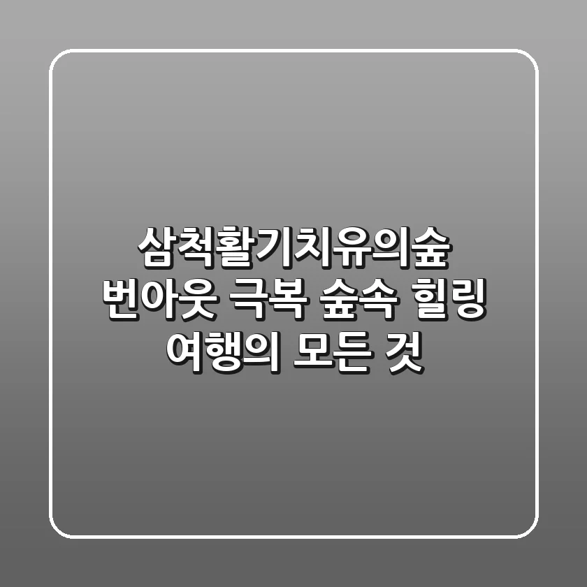 삼척활기치유의숲: 번아웃 극복 숲속 힐링 여행의 모든 것