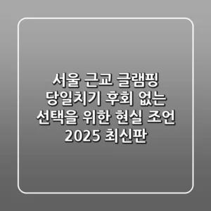 서울 근교 글램핑 당일치기, 후회 없는 선택을 위한 현실 조언 (2025 최신판)