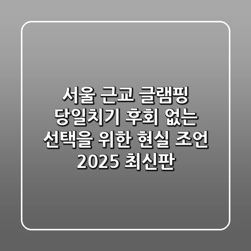 서울 근교 글램핑 당일치기, 후회 없는 선택을 위한 현실 조언 (2025 최신판)