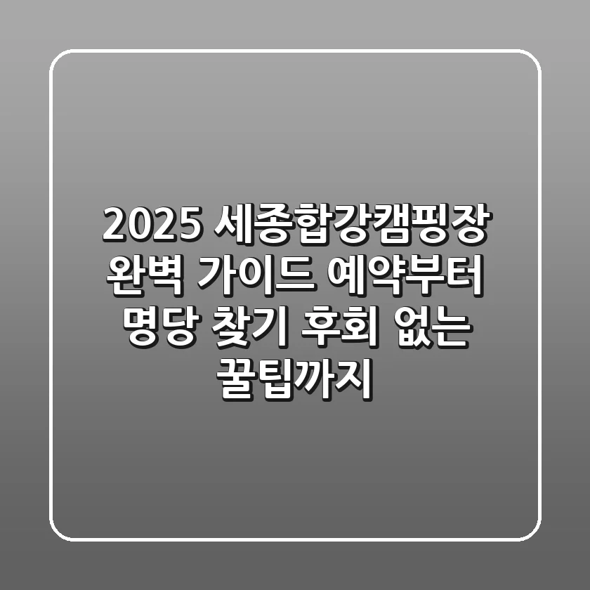 2025 세종합강캠핑장 완벽 가이드: 예약부터 명당 찾기, 후회 없는 꿀팁까지