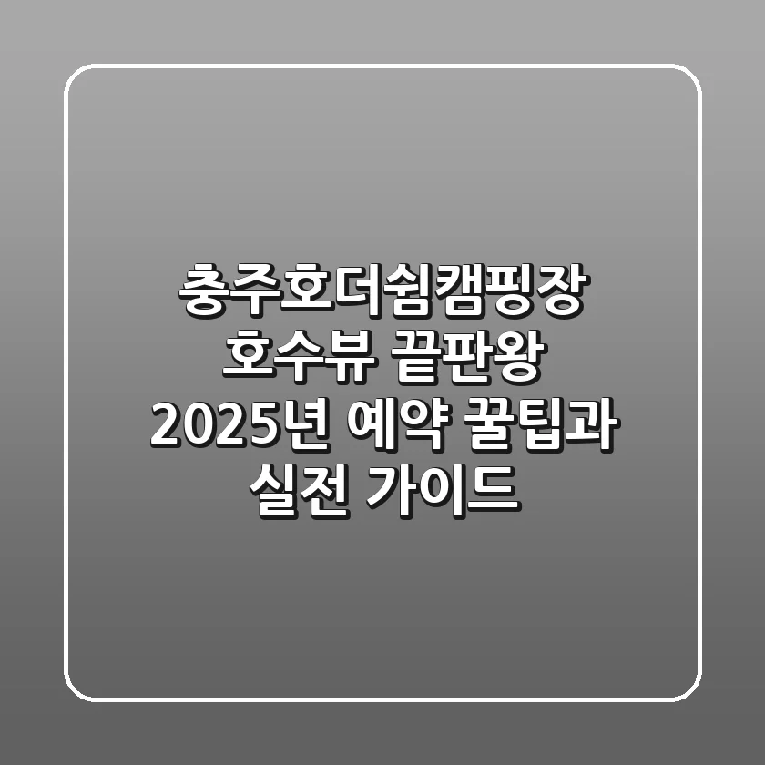 충주호더쉼캠핑장, 호수뷰 끝판왕? 2025년 예약 꿀팁과 실전 가이드
