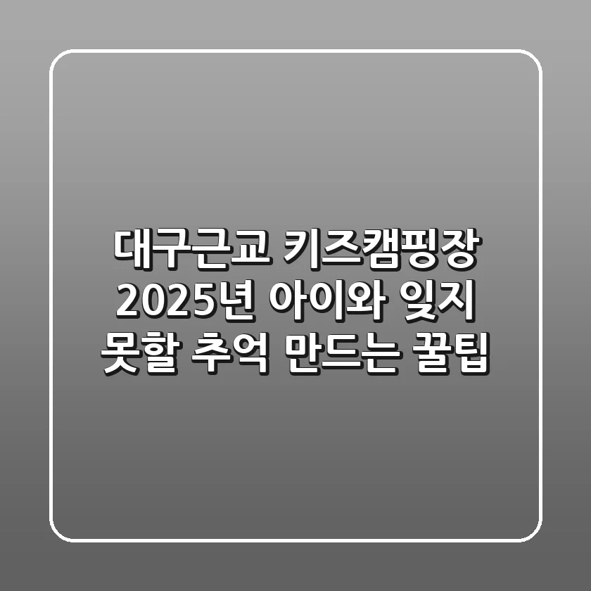 대구근교 키즈캠핑장, 2025년 아이와 잊지 못할 추억 만드는 꿀팁