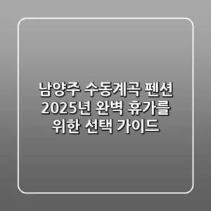 남양주 수동계곡 펜션, 2025년 완벽 휴가를 위한 선택 가이드