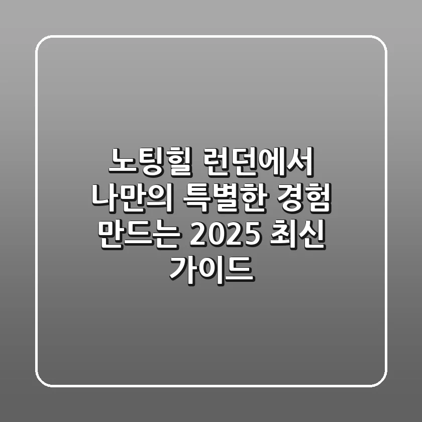 노팅힐: 런던에서 나만의 특별한 경험 만드는 2025 최신 가이드